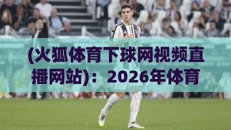 (火狐体育下球网视频直播网站):2026年体育迷必备的观赛指南 (火狐体育下球网视频直播网站):2026年体育迷必备的观赛指南