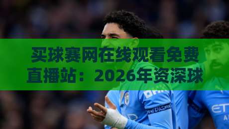 买球赛网在线观看免费直播站：2026年资深球迷都在用的五大观赛渠道，真实体验大揭秘