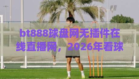 bt888球盘网无插件在线直播网，2026年看球新体验！(bt888球盘网)