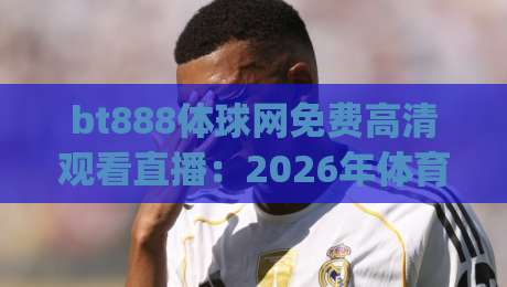 bt888体球网免费高清观看直播：2026年体育迷必备的(bt888体球网)观赛攻略