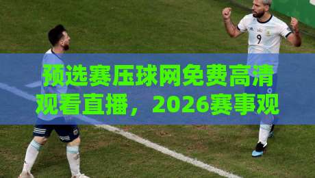 预选赛压球网免费高清观看直播,2026赛事观看全攻略! 预选赛压球网免费高清观看直播,2026赛事观看全攻略!