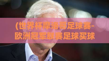 (世界杯摩洛哥足球赛-欧洲冠军联赛足球买球站),2026年球迷必读的实战投注指南