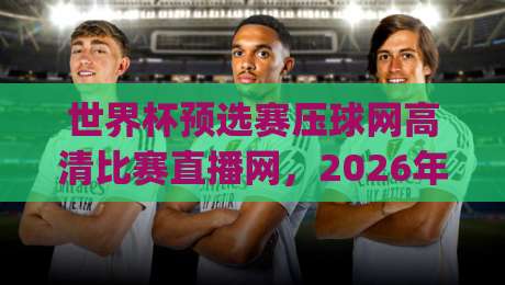 世界杯预选赛压球网高清比赛直播网,2026年看球新姿势?(关键词+内容) 世界杯预选赛压球网高清比赛直播网,2026年看球新姿势?(关键词+内容)