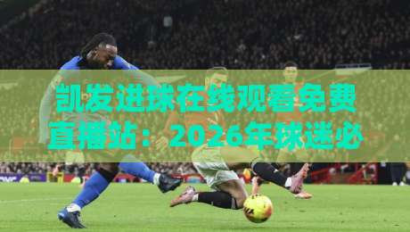 凯发进球在线观看免费直播站:2026年球迷必备的高清观赛神器 凯发进球在线观看免费直播站:2026年球迷必备的高清观赛神器