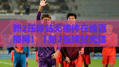 新2压球站无插件在线直播网!【新2压球站无插件在线直播网】2026年观赛新体验,真香警告 新2压球站无插件在线直播网!【新2压球站无插件在线直播网】2026年观赛新体验,真香警告