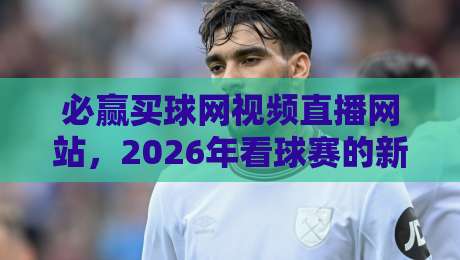 必赢买球网视频直播网站,2026年看球赛的新选择?坦白说,这些细节你得知道 必赢买球网视频直播网站,2026年看球赛的新选择?坦白说,这些细节你得知道