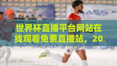世界杯直播平台网站在线观看免费直播站,2026年这些免费平台让你高清直击每场赛事 世界杯直播平台网站在线观看免费直播站,2026年这些免费平台让你高清直击每场赛事