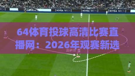 64体育投球高清比赛直播网:2026年观赛新选择,高清流畅体验 (64体育投球高清比赛直播网) 64体育投球高清比赛直播网:2026年观赛新选择,高清流畅体验 (64体育投球高清比赛直播网)