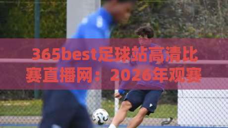 365best足球站高清比赛直播网：2026年观赛体验如何？亲测告诉你真相