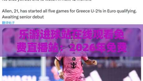 乐游进球站在线观看免费直播站：2026年免费看球新选择，你试了吗？