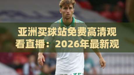 亚洲买球站免费高清观看直播：2026年最新观赛资源与避坑指南（亚洲买球站）