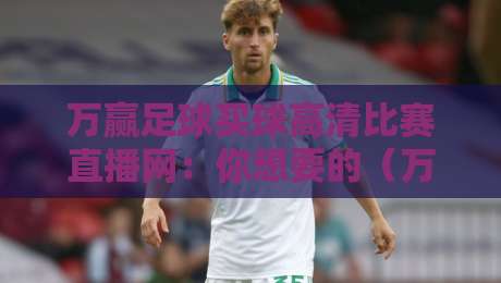 万赢足球买球高清比赛直播网:你想要的(万赢足球买球高清比赛直播网)观赛体验升级了吗? 万赢足球买球高清比赛直播网:你想要的(万赢足球买球高清比赛直播网)观赛体验升级了吗?