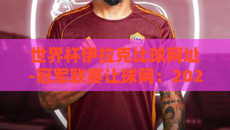 世界杯伊拉克比球网址-冠军联赛让球网：2026年球迷必知的五大核心渠道