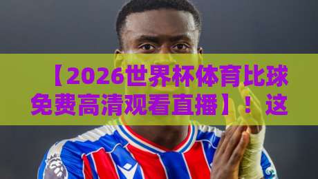 【2026世界杯体育比球免费高清观看直播】！这一届观赛指南彻底颠覆你的想象