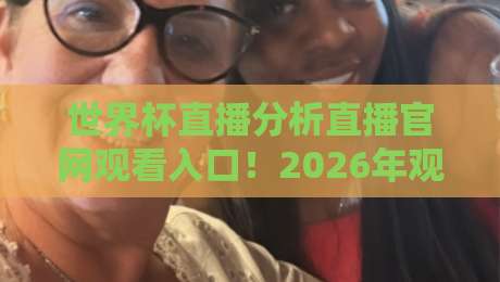 世界杯直播分析直播官网观看入口!2026年观赛新姿势 世界杯直播分析直播官网观看入口!2026年观赛新姿势