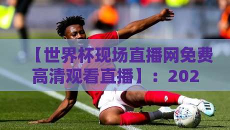 【世界杯现场直播网免费高清观看直播】:2026年最强观赛指南,别再花冤枉钱 【世界杯现场直播网免费高清观看直播】:2026年最强观赛指南,别再花冤枉钱