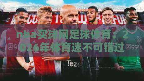 nba买球网足球体育：2026年体育迷不可错过的多元化投注平台解析