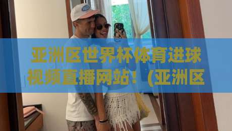 亚洲区世界杯体育进球视频直播网站!(亚洲区世界杯体育进球视频直播网站) 2026年观赛必备指南 亚洲区世界杯体育进球视频直播网站!(亚洲区世界杯体育进球视频直播网站) 2026年观赛必备指南