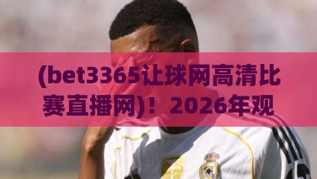 (bet3365让球网高清比赛直播网)!2026年观赛体验全面升级,你选对了吗? (bet3365让球网高清比赛直播网)!2026年观赛体验全面升级,你选对了吗?