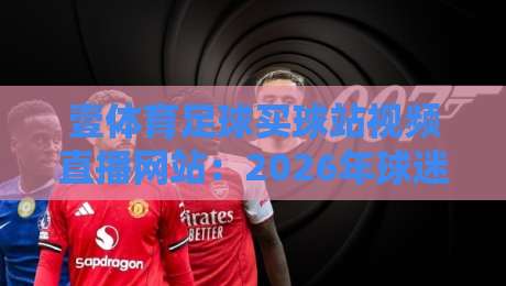 壹体育足球买球站视频直播网站:2026年球迷必看的高清观赛指南 壹体育足球买球站视频直播网站:2026年球迷必看的高清观赛指南