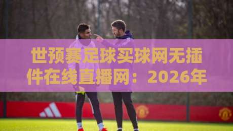 世预赛足球买球网无插件在线直播网:2026年看世预赛,这些平台才是真·省心 世预赛足球买球网无插件在线直播网:2026年看世预赛,这些平台才是真·省心