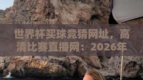 世界杯买球竞猜网址,高清比赛直播网:2026年看球猜球全攻略! 世界杯买球竞猜网址,高清比赛直播网:2026年看球猜球全攻略!