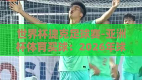 世界杯捷克足球赛-亚洲杯体育买球:2026年球迷必看的热门趋势与实战策略