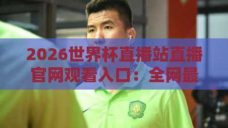 2026世界杯直播站直播官网观看入口：全网最全观赛指南与官方渠道解析