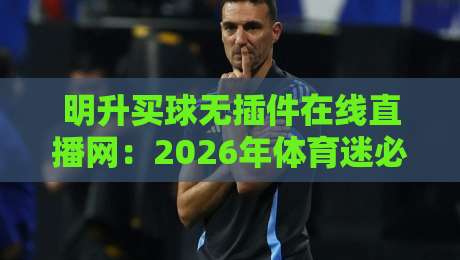 明升买球无插件在线直播网:2026年体育迷必备的高清观赛指南 明升买球无插件在线直播网:2026年体育迷必备的高清观赛指南