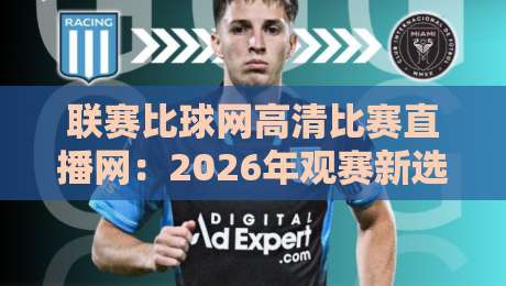 联赛比球网高清比赛直播网:2026年观赛新选择,高清不卡顿的秘密 联赛比球网高清比赛直播网:2026年观赛新选择,高清不卡顿的秘密