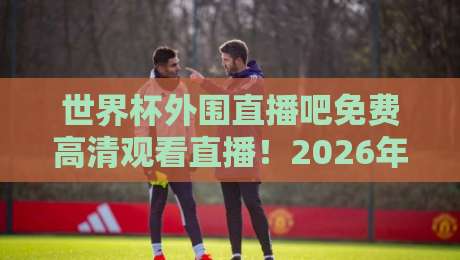 世界杯外围直播吧免费高清观看直播！2026年世预赛观赛指南与避坑攻略