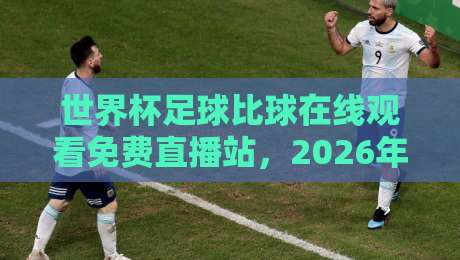世界杯足球比球在线观看免费直播站，2026年观赛指南来了！