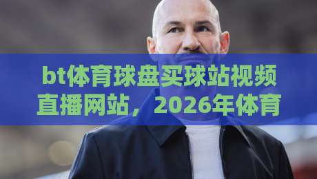 bt体育球盘买球站视频直播网站,2026年体育迷的必备观赛指南 bt体育球盘买球站视频直播网站,2026年体育迷的必备观赛指南