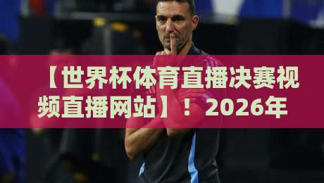 【世界杯体育直播决赛视频直播网站】!2026年看球终极攻略+世界杯体育直播决赛视频直播网站 【世界杯体育直播决赛视频直播网站】!2026年看球终极攻略+世界杯体育直播决赛视频直播网站