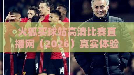 火狐买球站高清比赛直播网(2026)真实体验测评:画质与流畅度到底怎么样? 火狐买球站高清比赛直播网(2026)真实体验测评:画质与流畅度到底怎么样?