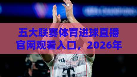 五大联赛体育进球直播官网观看入口,2026年最新实战指南 五大联赛体育进球直播官网观看入口,2026年最新实战指南