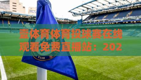 壹体育体育投球赛在线观看免费直播站:2026年观赛新体验,告别卡顿与付费烦恼 壹体育体育投球赛在线观看免费直播站:2026年观赛新体验,告别卡顿与付费烦恼