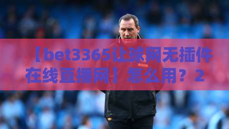 【bet3365让球网无插件在线直播网】怎么用？2026年体育迷都在用的观赛平台