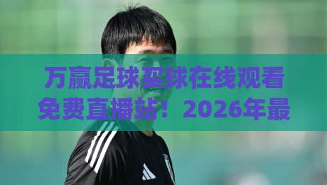 万赢足球买球在线观看免费直播站!2026年最新观赛攻略(万赢足球买球在线观看免费直播站) 万赢足球买球在线观看免费直播站!2026年最新观赛攻略(万赢足球买球在线观看免费直播站)