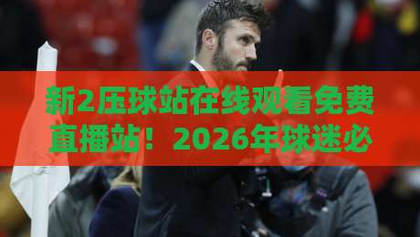 新2压球站在线观看免费直播站!2026年球迷必备的高清观赛指南 新2压球站在线观看免费直播站!2026年球迷必备的高清观赛指南