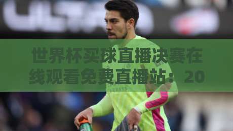 世界杯买球直播决赛在线观看免费直播站:2026年最全观赛指南来了! 世界杯买球直播决赛在线观看免费直播站:2026年最全观赛指南来了!