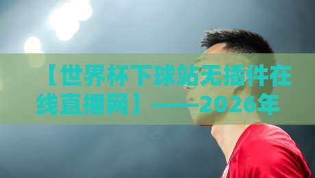 【世界杯下球站无插件在线直播网】——2026年观赛党必备,告别卡顿与插件烦恼 【世界杯下球站无插件在线直播网】——2026年观赛党必备,告别卡顿与插件烦恼