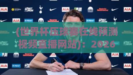 (世界杯压球赛在线预测视频直播网站)：2026年观赛与预测新体验