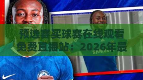 预选赛买球赛在线观看免费直播站:2026年最全观赛指南来了! 预选赛买球赛在线观看免费直播站:2026年最全观赛指南来了!