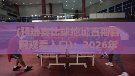 (预选赛比球地址直播官网观看入口)：2026年最新预选赛直播观看全攻略，官方地址与官网入口详细对比，球迷朋友必备收藏指南！