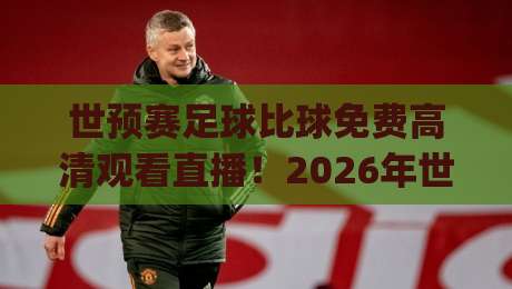 世预赛足球比球免费高清观看直播！2026年世界杯预选赛观赛全攻略(世预赛)