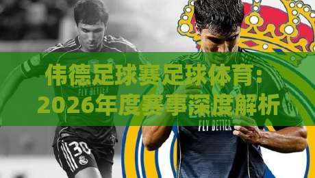 伟德足球赛足球体育: 2026年度赛事深度解析(伟德足球赛足球体育) 你不容错过