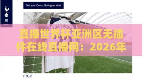 直播世界杯亚洲区无插件在线直播网:2026年最新观赛指南与实用技巧 直播世界杯亚洲区无插件在线直播网:2026年最新观赛指南与实用技巧