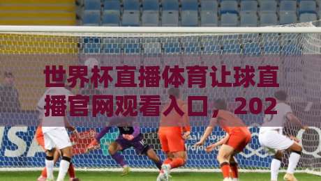 世界杯直播体育让球直播官网观看入口，2026美加墨世界杯观赛指南！（世界杯直播体育让球直播官网观看入口）
