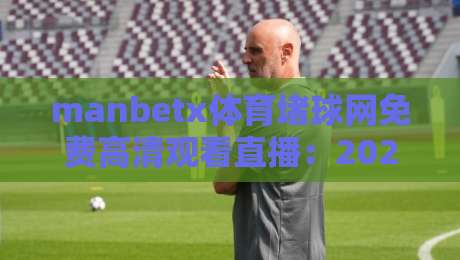 manbetx体育堵球网免费高清观看直播：2026年全网最全免费体育直播攻略